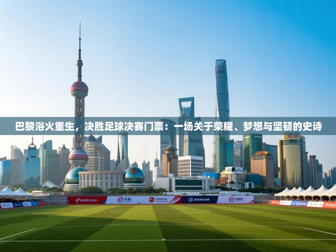 巴黎浴火重生，决胜足球决赛门票：一场关于荣耀、梦想与坚韧的史诗  第2张