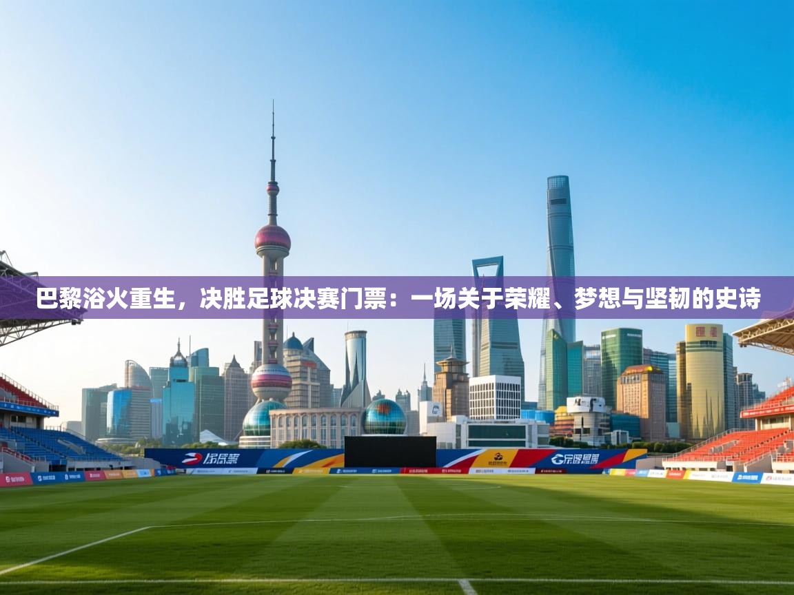 巴黎浴火重生，决胜足球决赛门票：一场关于荣耀、梦想与坚韧的史诗  第1张