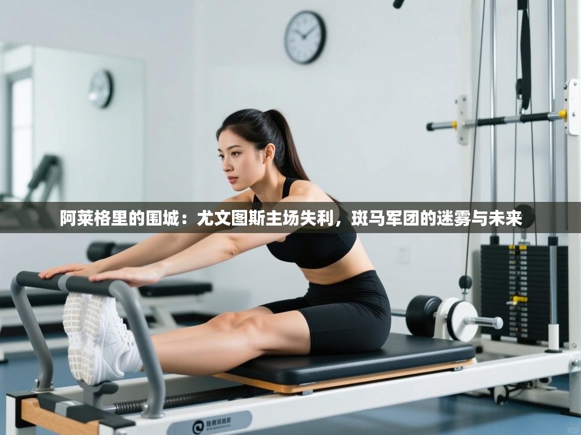 阿莱格里的围城：尤文图斯主场失利，斑马军团的迷雾与未来  第1张